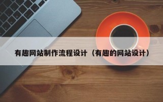 贵港有趣网站制作流程设计（有趣的网站设计）