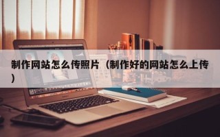 贵港制作网站怎么传照片（制作好的网站怎么上传）