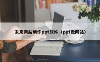 贵港未来网站制作ppt软件（ppt做网站）