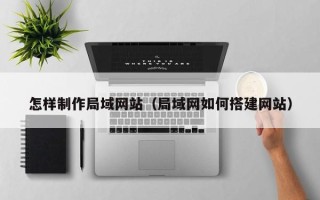 贵港怎样制作局域网站（局域网如何搭建网站）