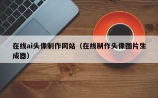 贵港在线ai头像制作网站（在线制作头像图片生成器）