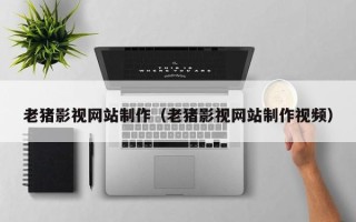 贵港老猪影视网站制作（老猪影视网站制作视频）