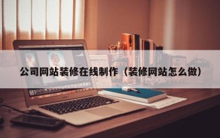 贵港公司网站装修在线制作（装修网站怎么做）