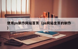 贵港使用ps制作网站首页（ps网站主页的制作）
