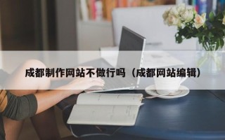 贵港成都制作网站不做行吗（成都网站编辑）