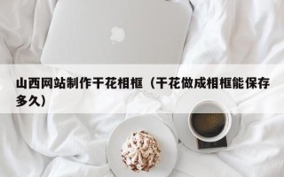 贵港山西网站制作干花相框（干花做成相框能保存多久）