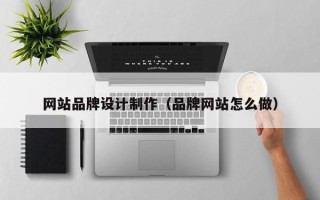 贵港网站品牌设计制作（品牌网站怎么做）