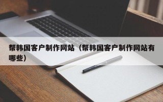 贵港帮韩国客户制作网站（帮韩国客户制作网站有哪些）